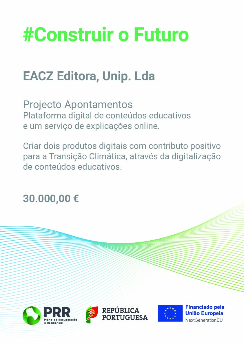 Cartaz do PRR — Construir o Futuro. EACZ Editora, Unip. Lda. Projeto Apontamentos: plataforma digital de conteúdos educativos e um serviço de explicações online. Criar dois produtos digitais com contributo positivo para a Transição Climática, através da digitalização de conteúdos educativos. Apoio de 30.000,00 €. Logótipos do PRR, da República Portuguesa e financiado pela União Europeia — NextGenerationEU.